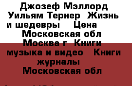 Джозеф Мэллорд Уильям Тернер. Жизнь и шедевры. › Цена ­ 700 - Московская обл., Москва г. Книги, музыка и видео » Книги, журналы   . Московская обл.